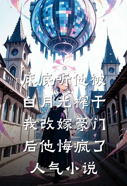 床底听他被白月光榨干，我改嫁豪门后他悔疯了人气小说