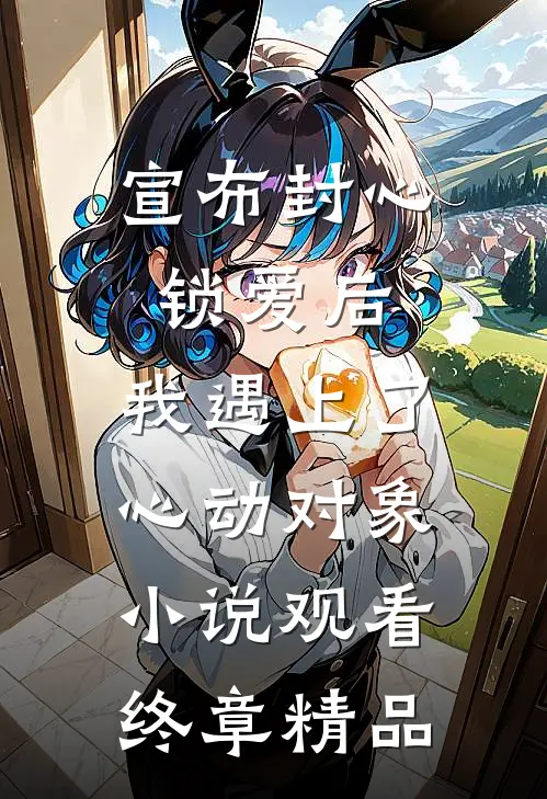 宣布封心锁爱后，我遇上了心动对象小说观看终章精品