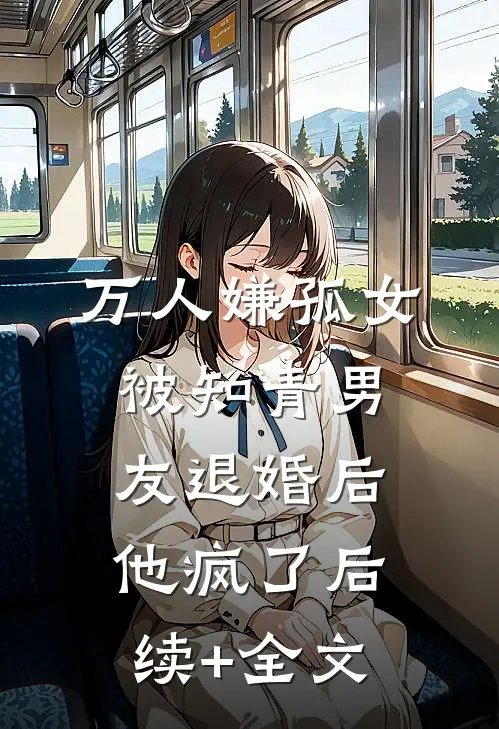 万人嫌孤女被知青男友退婚后，他疯了后续+全文
