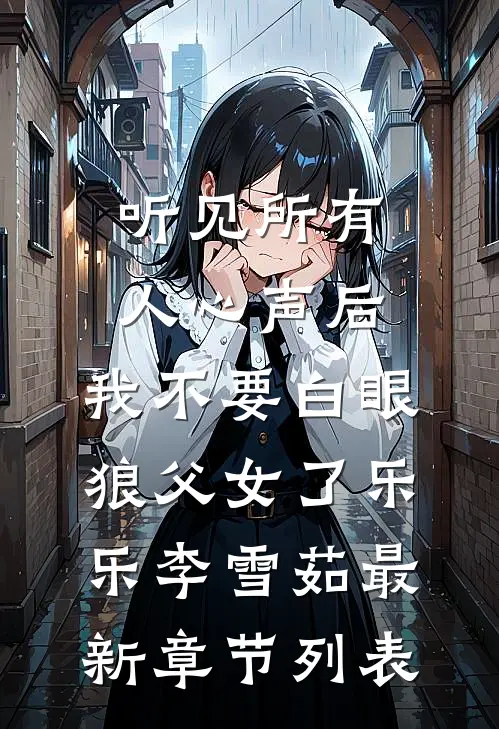 听见所有人心声后，我不要白眼狼父女了乐乐李雪茹最新章节列表