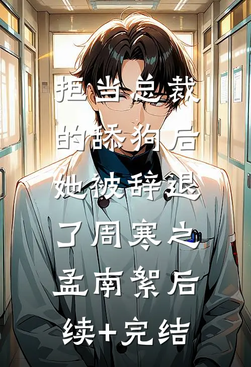 拒当总裁的舔狗后，她被辞退了周寒之孟南絮后续+完结