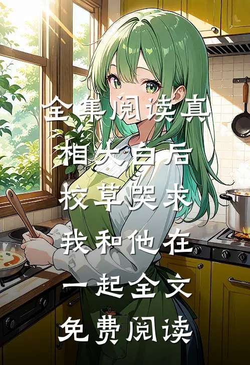 全集阅读真相大白后,校草哭求我和他在一起全文免费阅读