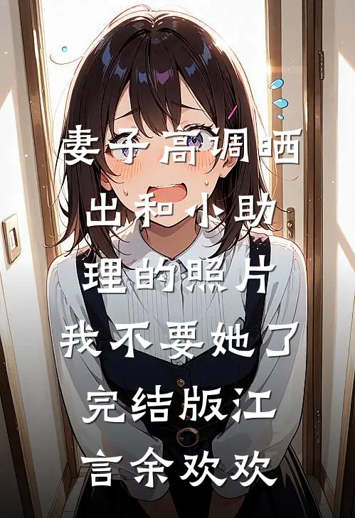 妻子高调晒出和小助理的照片，我不要她了完结版江言余欢欢