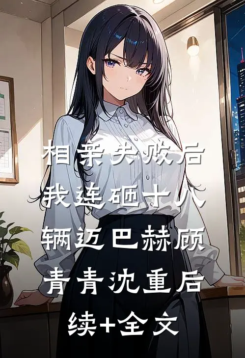 相亲失败后，我连砸十八辆迈巴赫顾青青沈重后续+全文