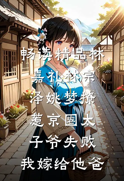 畅读精品林嘉礼林宗泽姚梦_(撩惹京圈太子爷失败,我嫁给他爸)