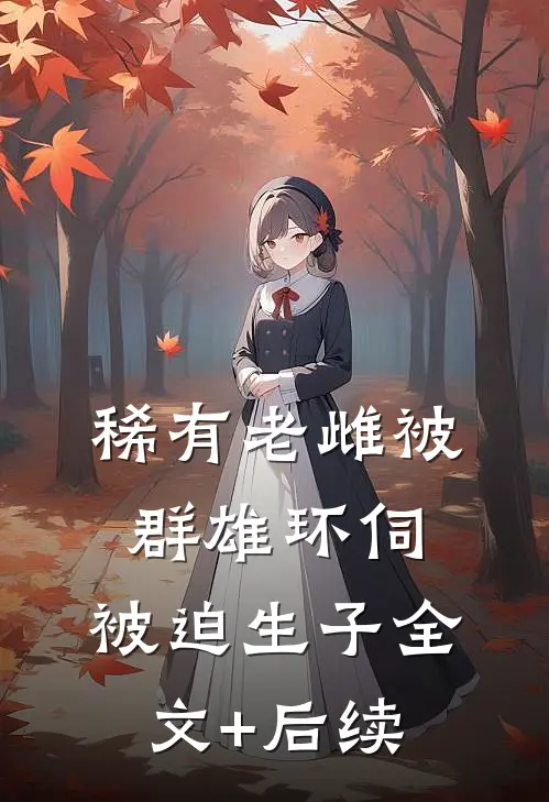 稀有老雌被群雄环伺，被迫生子全文+后续