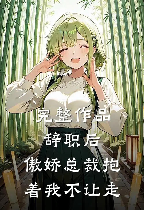 完整作品辞职后，傲娇总裁抱着我不让走
