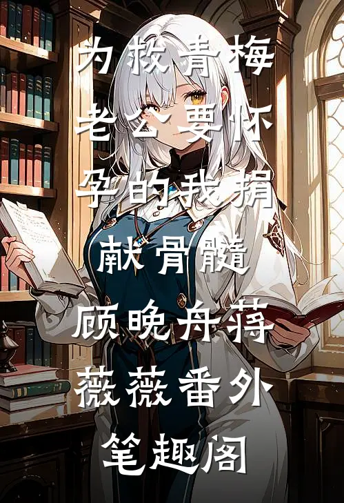 为救青梅，老公要怀孕的我捐献骨髓：顾晚舟蒋薇薇番外笔趣阁