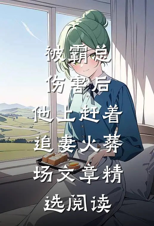 被霸总伤害后，他上赶着追妻火葬场文章精选阅读
