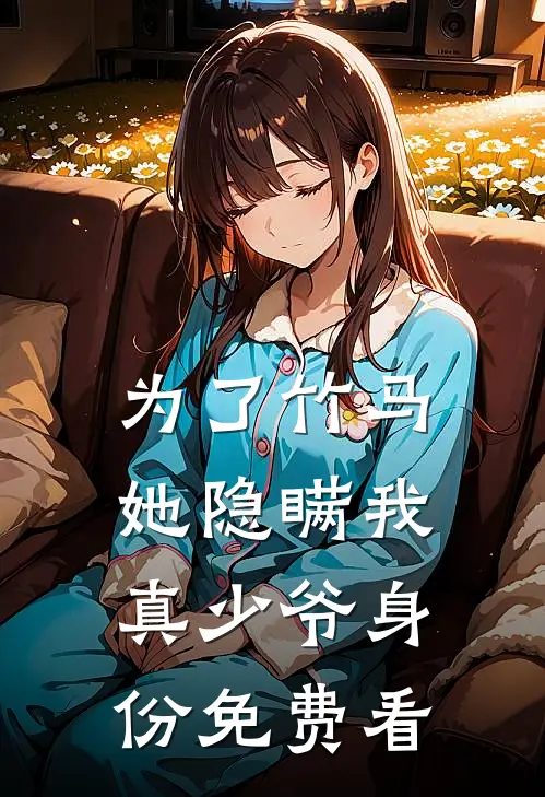 为了竹马，她隐瞒我真少爷身份免费看