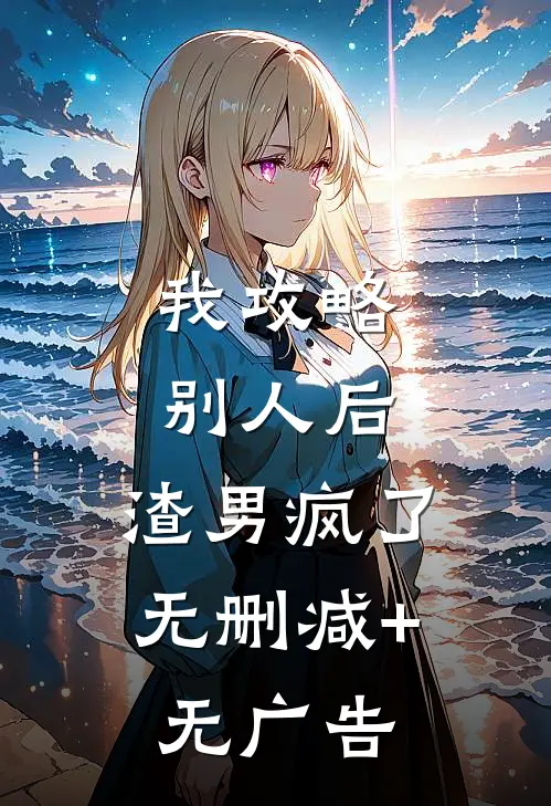 我攻略别人后，渣男疯了无删减+无广告