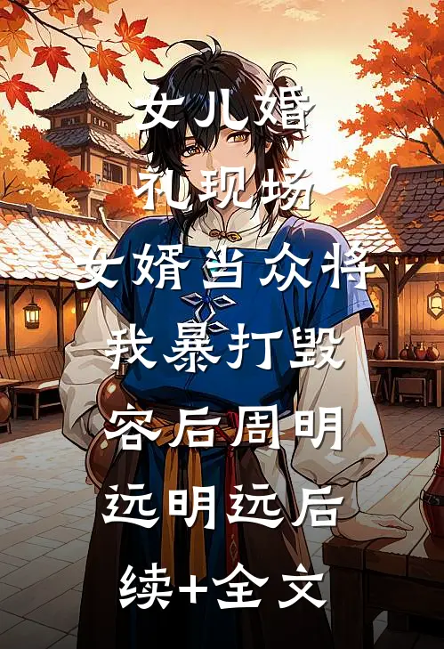 女儿婚礼现场，女婿当众将我暴打毁容后周明远明远后续+全文