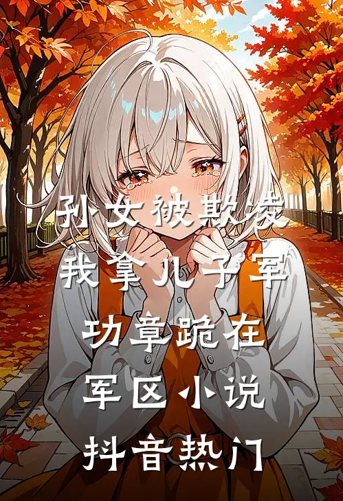 孙女被欺凌，我拿儿子军功章跪在军区小说抖音热门