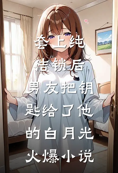 套上纯洁锁后，男友把钥匙给了他的白月光火爆小说