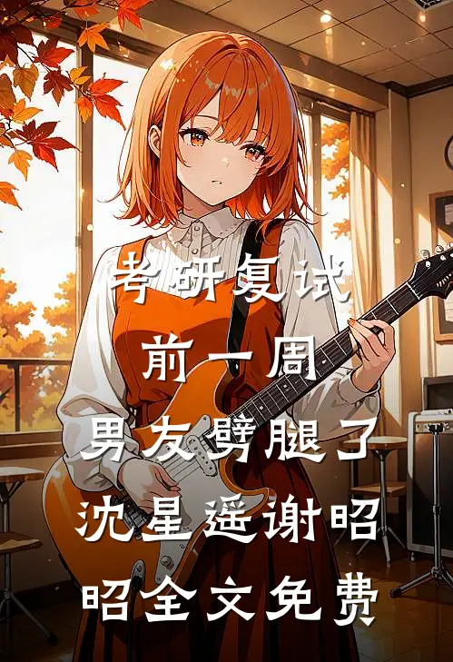 考研复试前一周，男友劈腿了沈星遥谢昭昭全文免费