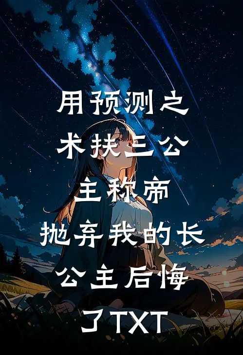 用预测之术扶三公主称帝，抛弃我的长公主后悔了TXT