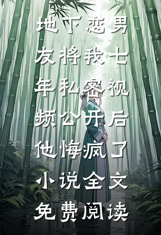 地下恋男友将我七年私密视频公开后，他悔疯了小说全文免费阅读