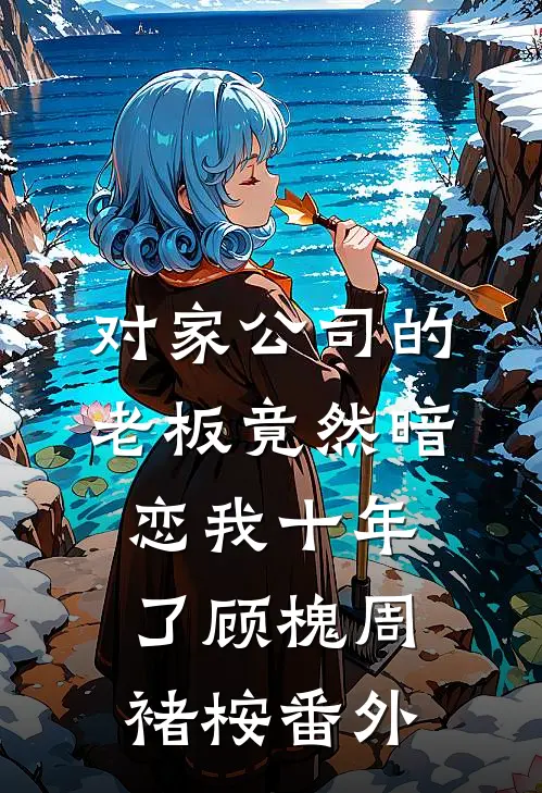 对家公司的老板竟然暗恋我十年了顾槐周褚桉 番外