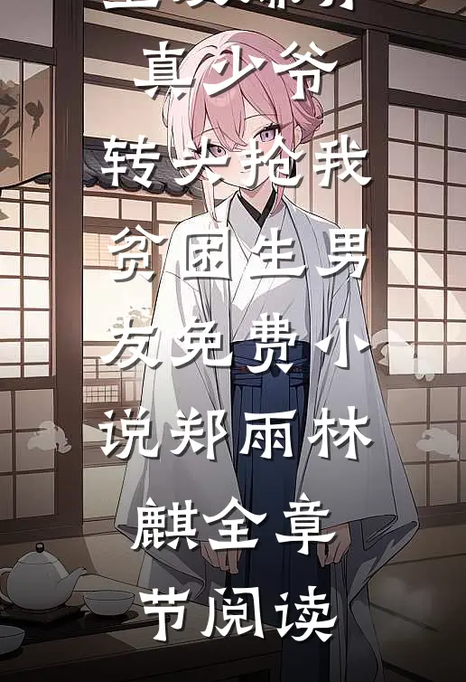 室友嫌弃真少爷，转头抢我贫困生男友免费小说郑雨林麒全章节阅读