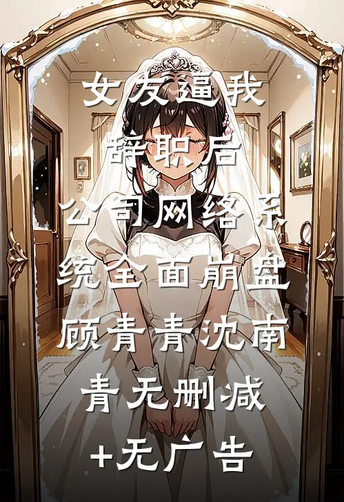 女友逼我辞职后，公司网络系统全面崩盘顾青青沈南青无删减+无广告