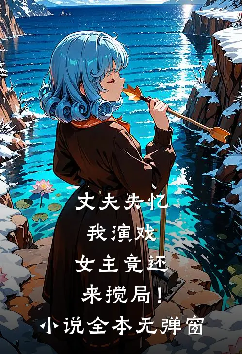 丈夫失忆我演戏，女主竟还来搅局！小说全本无弹窗