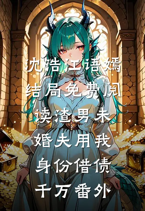 沈浩江语嫣结局免费阅读渣男未婚夫用我身份借债千万番外