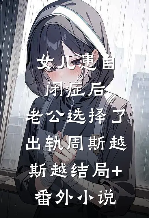 女儿患自闭症后，老公选择了出轨周斯越斯越结局+番外小说