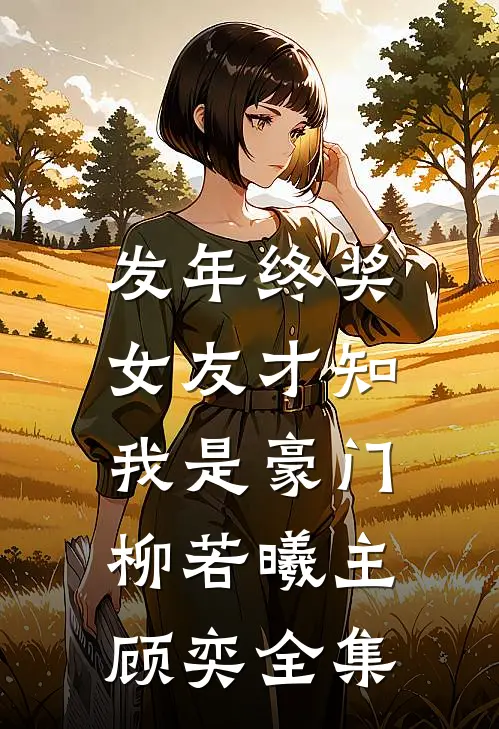发年终奖，女友才知我是豪门柳若曦主顾奕 全集