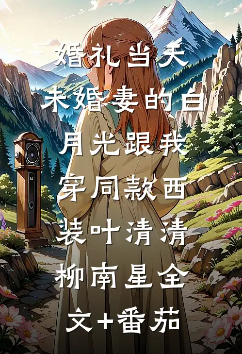 婚礼当天，未婚妻的白月光跟我穿同款西装叶清清柳南星全文+番茄