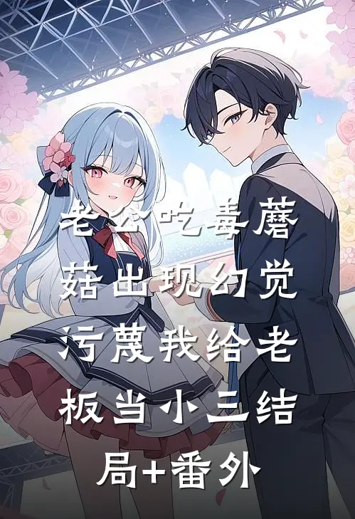 老公吃毒蘑菇出现幻觉，污蔑我给老板当小三结局+番外