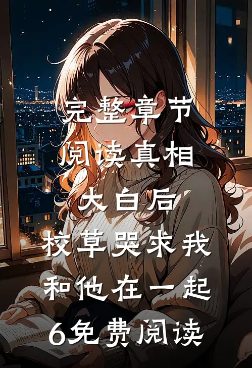 完整章节阅读真相大白后,校草哭求我和他在一起6免费阅读