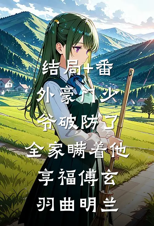 结局+番外豪门少爷破防了，全家瞒着他享福傅玄羽曲明兰