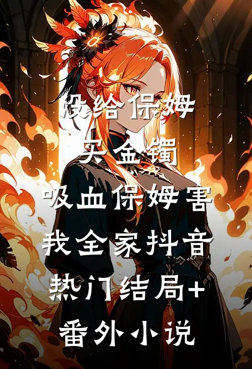 没给保姆买金镯，吸血保姆害我全家抖音热门结局+番外小说