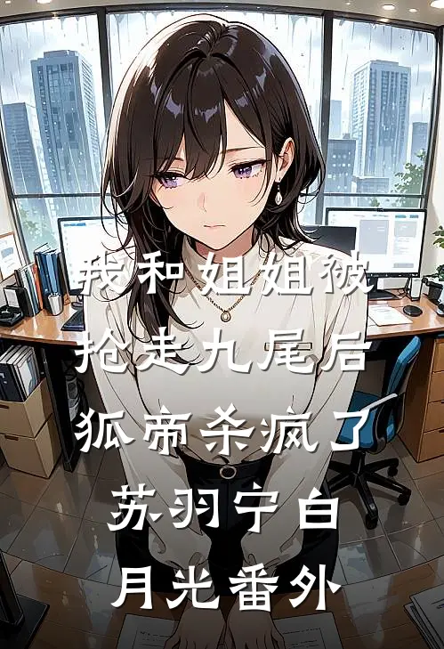 我和姐姐被抢走九尾后，狐帝杀疯了苏羽宁白月光 番外