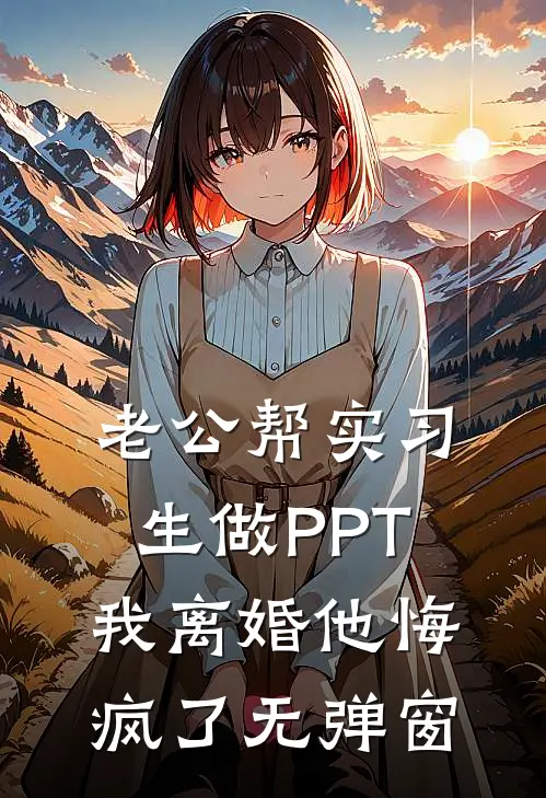 老公帮实习生做PPT，我离婚他悔疯了无弹窗