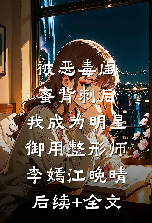 被恶毒闺蜜背刺后，我成为明星御用整形师李嫣江晚晴后续+全文