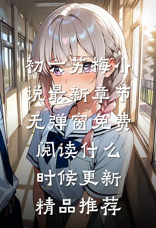 初六苏梅小说最新章节无弹窗免费阅读什么时候更新精品推荐