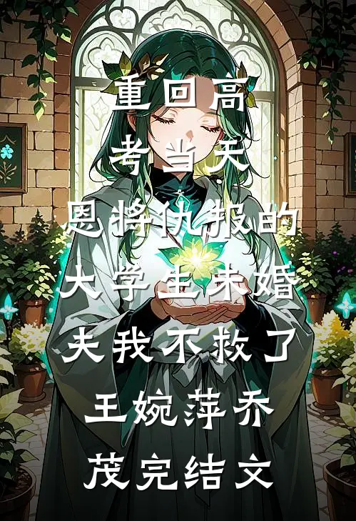重回高考当天，恩将仇报的大学生未婚夫我不救了王婉萍乔茂完结文