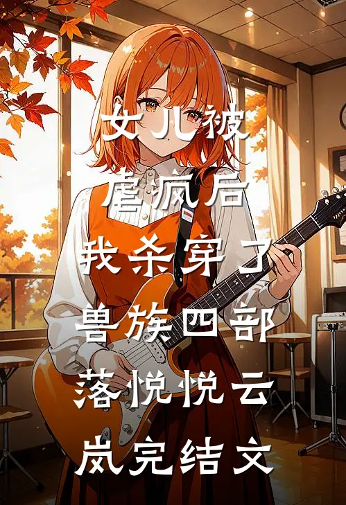 女儿被虐疯后，我杀穿了兽族四部落悦悦云岚完结文