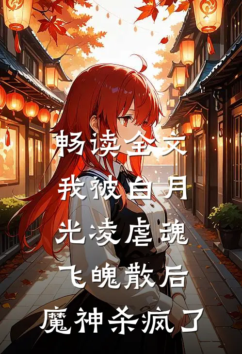 畅读全文我被白月光凌虐魂飞魄散后，魔神杀疯了