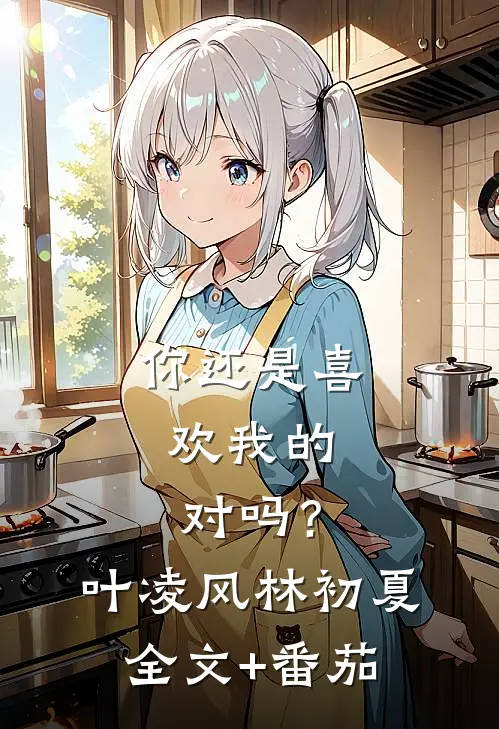 你还是喜欢我的，对吗？叶凌风林初夏全文+番茄
