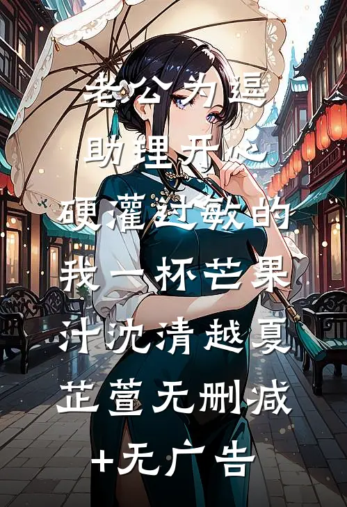 老公为逗助理开心，硬灌过敏的我一杯芒果汁沈清越夏芷萱无删减+无广告