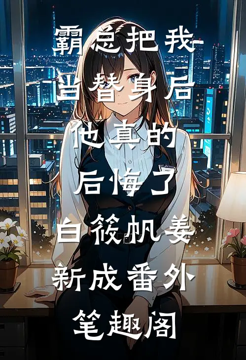 霸总把我当替身后，他真的后悔了：白筱帆姜新成番外笔趣阁