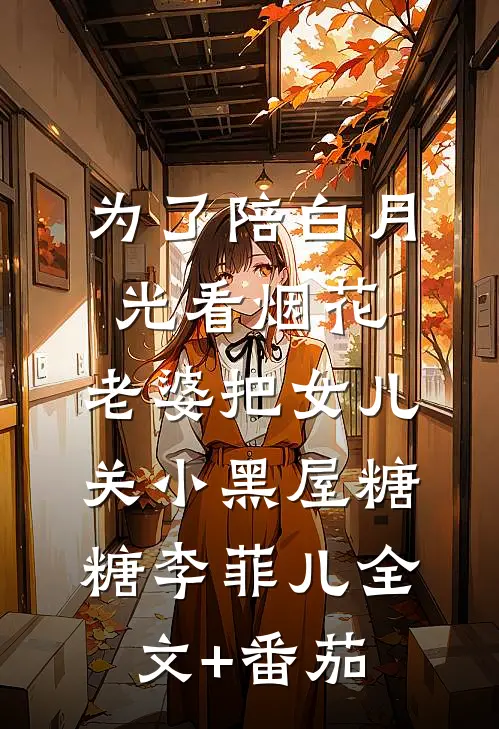 为了陪白月光看烟花，老婆把女儿关小黑屋糖糖李菲儿全文+番茄