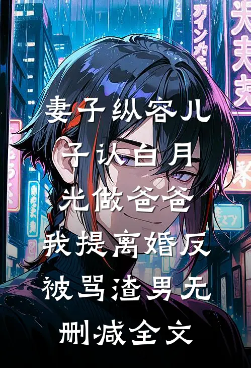 妻子纵容儿子认白月光做爸爸，我提离婚反被骂渣男无删减全文