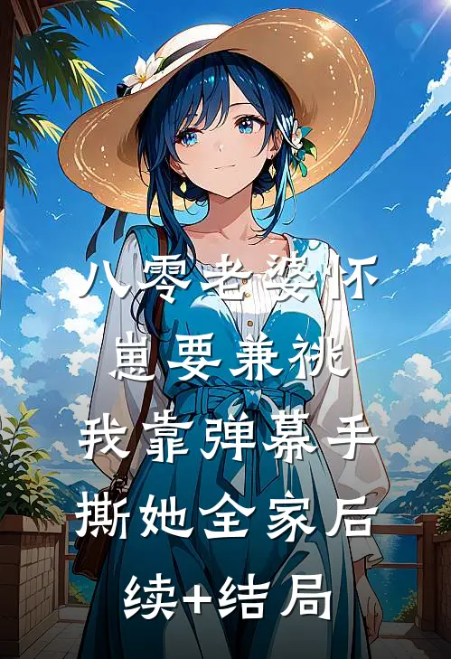 八零老婆怀崽要兼祧，我靠弹幕手撕她全家后续+结局