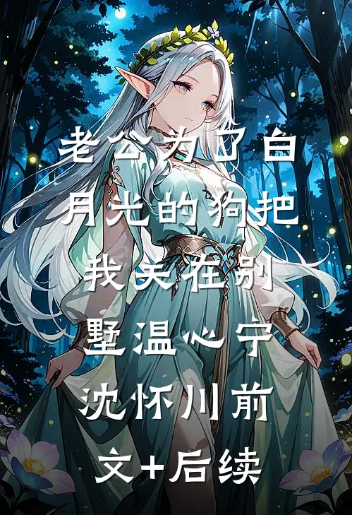 老公为了白月光的狗把我关在别墅温心宁沈怀川前文+后续