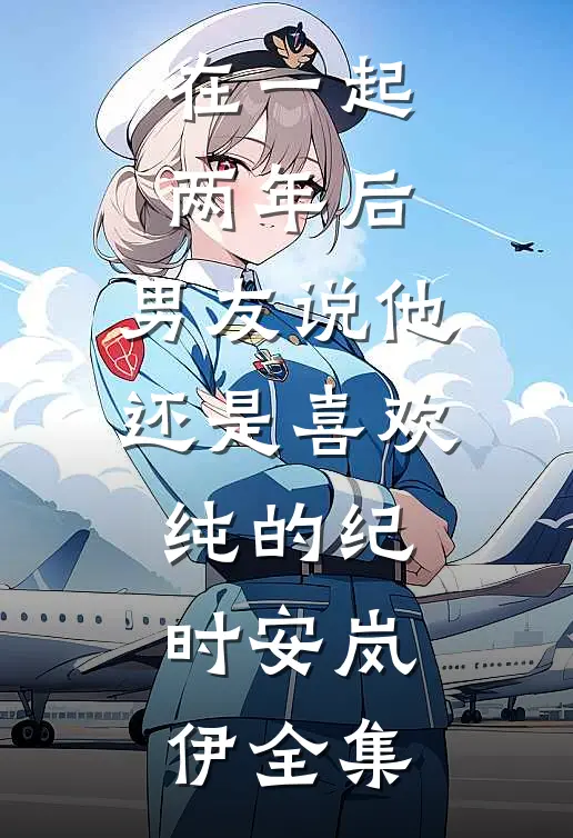 在一起两年后，男友说他还是喜欢纯的纪时安岚伊全集