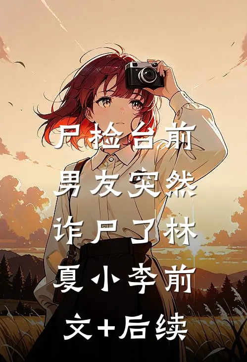 尸检台前，男友突然诈尸了林夏小李前文+后续
