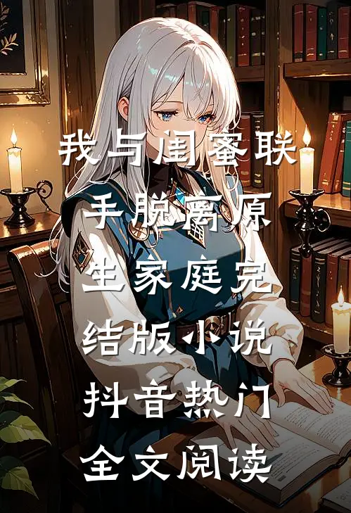 我与闺蜜联手脱离原生家庭完结版小说_抖音热门全文阅读
